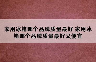 家用冰箱哪个品牌质量最好 家用冰箱哪个品牌质量最好又便宜